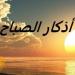 أذكار الصباح اليوم السبت 10 مايو 2025 - تكنو بلس